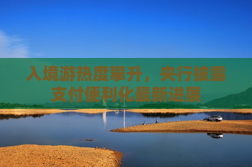 入境游热度攀升，央行披露支付便利化最新进展