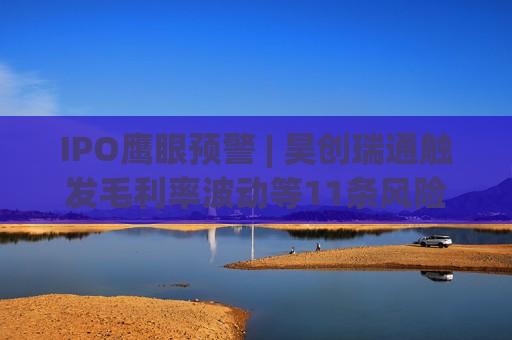IPO鹰眼预警 | 昊创瑞通触发毛利率波动等11条风险预警 保荐机构为长江证券  第1张