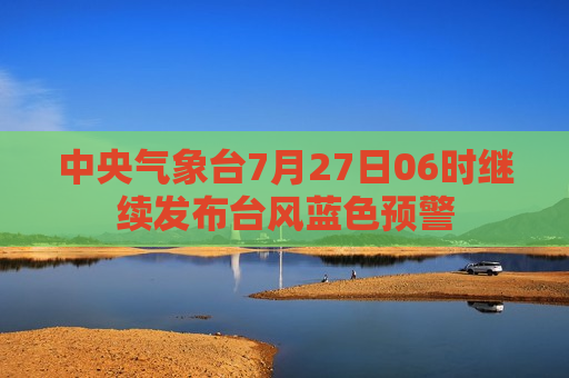 中央气象台7月27日06时继续发布台风蓝色预警