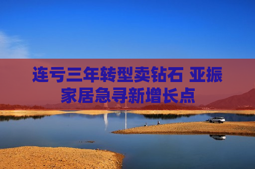 连亏三年转型卖钻石 亚振家居急寻新增长点  第1张