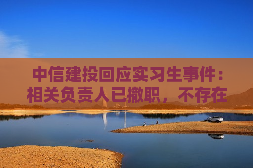 中信建投回应实习生事件：相关负责人已撤职，不存在“协助财务造假”