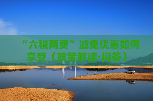 “六税两费”减免优惠如何享受（政策解读·问答）