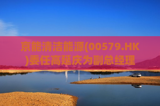 京能清洁能源(00579.HK)委任高延庆为副总经理