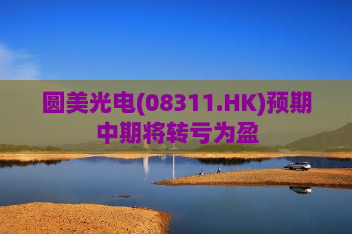 圆美光电(08311.HK)预期中期将转亏为盈  第1张