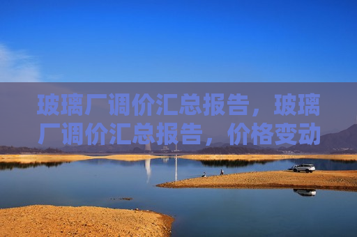玻璃厂调价汇总报告，玻璃厂调价汇总报告，价格变动与影响分析，玻璃厂调价汇总报告，价格变动与影响分析