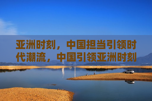 亚洲时刻，中国担当引领时代潮流，中国引领亚洲时刻，担当时代潮流之典范，中国引领亚洲时刻，担当时代潮流之典范  第1张