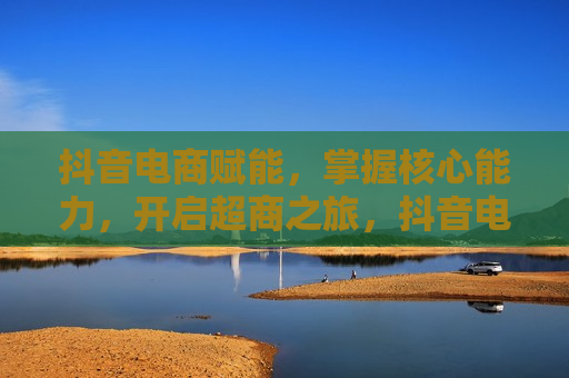抖音电商赋能，掌握核心能力，开启超商之旅，抖音电商赋能，开启核心能力的超商之旅，抖音电商赋能，开启核心能力超商之旅  第1张