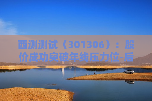 西测测试（301306）：股价成功突破年线压力位-后市看多（涨）（07-24）