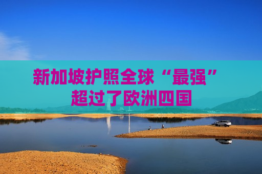 新加坡护照全球“最强” 超过了欧洲四国