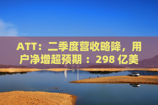 ATT：二季度营收略降，用户净增超预期 ：298 亿美元