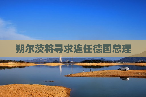朔尔茨将寻求连任德国总理