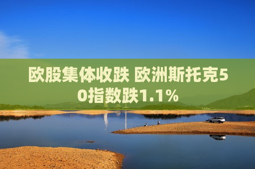 欧股集体收跌 欧洲斯托克50指数跌1.1%