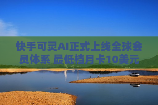 快手可灵AI正式上线全球会员体系 更低档月卡10美元  第1张