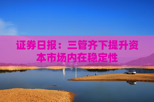 证券日报：三管齐下提升资本市场内在稳定性