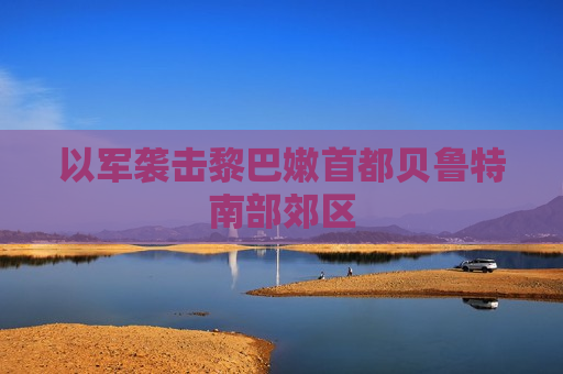 以军袭击黎巴嫩首都贝鲁特南部郊区