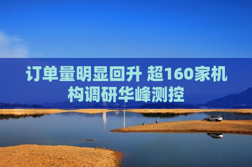 订单量明显回升 超160家机构调研华峰测控  第1张