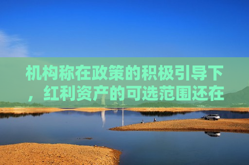 机构称在政策的积极引导下，红利资产的可选范围还在不断扩大，可借道标普红利ETF（562060）一键布局
