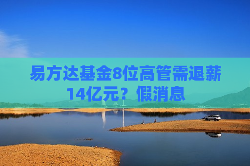 易方达基金8位高管需退薪14亿元？假消息