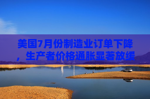 美国7月份制造业订单下降，生产者价格通胀显著放缓