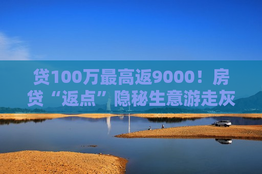 贷100万更高返9000！房贷“返点”隐秘生意游走灰色地带