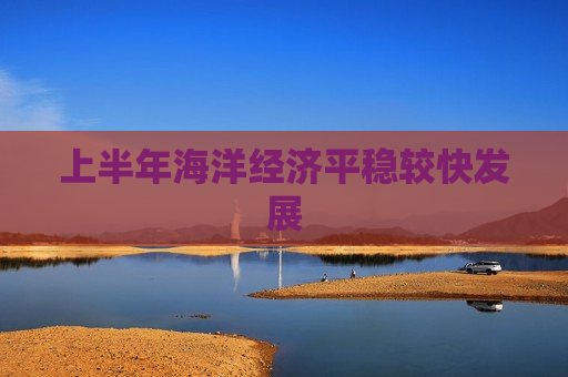 上半年海洋经济平稳较快发展