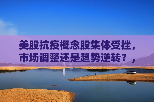 美股抗疫概念股集体受挫，市场调整还是趋势逆转？，“美股抗疫概念股集体受挫，市场调整抑或趋势逆转？”，“美股抗疫概念股震荡下行，市场调整还是趋势逆转？”  第1张