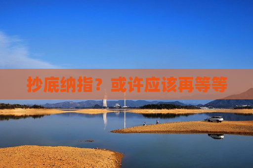 抄底纳指？或许应该再等等