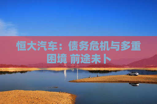 恒大汽车：债务危机与多重困境 前途未卜