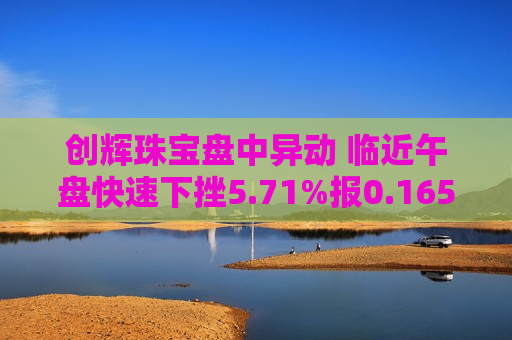 创辉珠宝盘中异动 临近午盘快速下挫5.71%报0.165港元