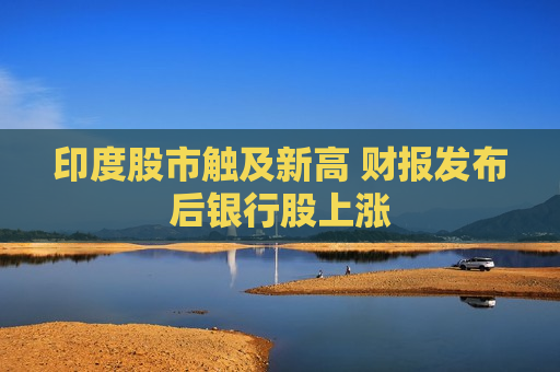 印度股市触及新高 财报发布后银行股上涨