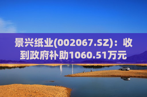 景兴纸业(002067.SZ)：收到 *** 补助1060.51万元