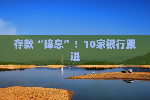 存款“降息”！10家银行跟进