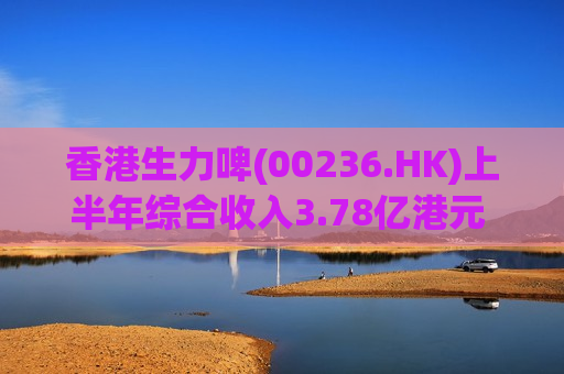 香港生力啤(00236.HK)上半年综合收入3.78亿港元 同比减少9.1%