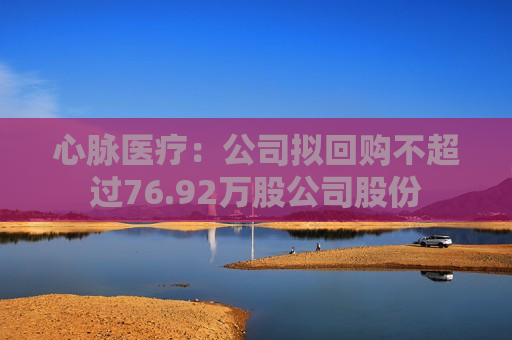 心脉医疗：公司拟回购不超过76.92万股公司股份