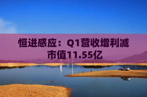 恒进感应：Q1营收增利减 市值11.55亿