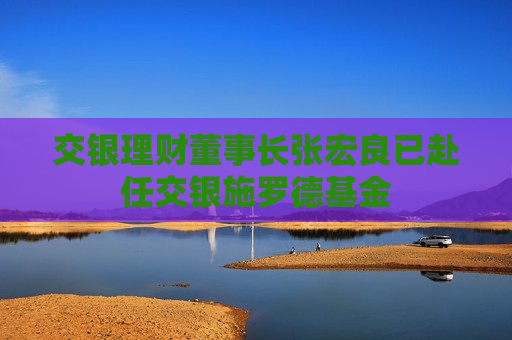 交银理财董事长张宏良已赴任交银施罗德基金