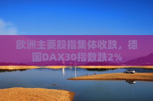 欧洲主要股指集体收跌，德国DAX30指数跌2%