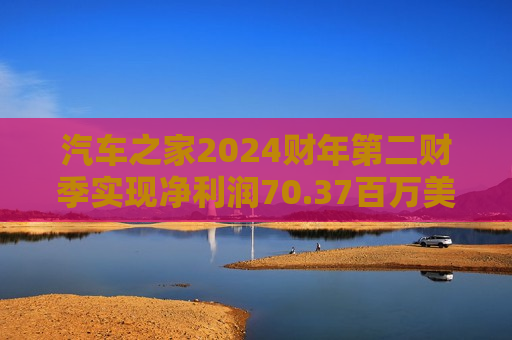 汽车之家2024财年第二财季实现净利润70.37百万美元，同比增加0.57%