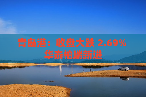 青岛港：收盘大跌 2.69% 华泰柏瑞新进