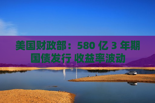 美国财政部：580 亿 3 年期国债发行 收益率波动