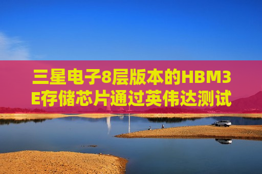 三星电子8层版本的HBM3E存储芯片通过英伟达测试  第1张