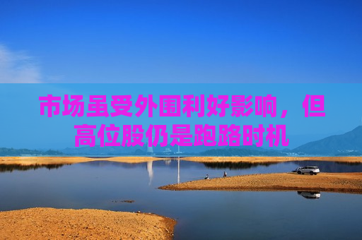 市场虽受外围利好影响，但高位股仍是跑路时机
