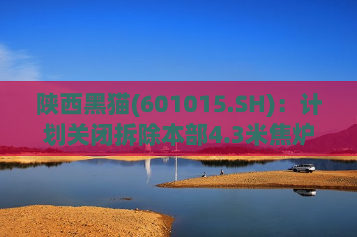 陕西黑猫(601015.SH)：计划关闭拆除本部4.3米焦炉