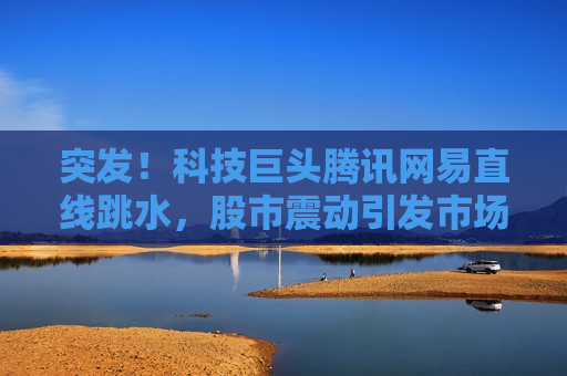 突发！科技巨头腾讯网易直线跳水，股市震动引发市场热议，科技巨头腾讯网易股市震动，引发市场广泛热议，科技巨头腾讯网易股市震荡，引发市场热议  第1张