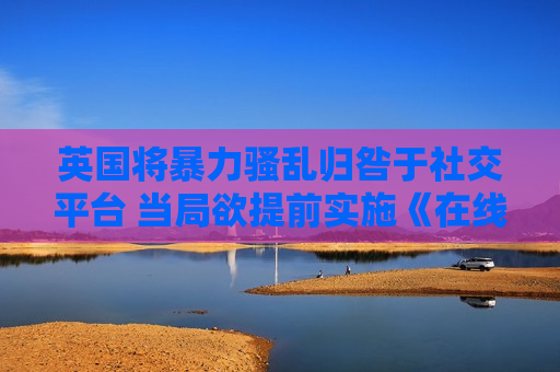 英国将暴力骚乱归咎于社交平台 当局欲提前实施《在线安全法案》