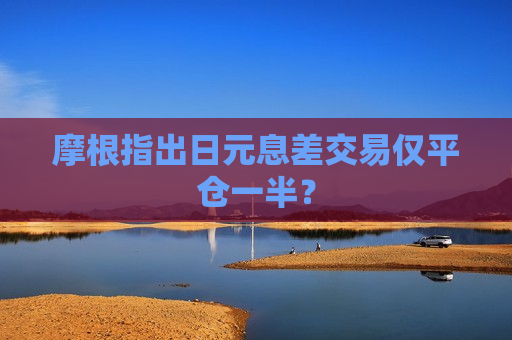 摩根指出日元息差交易仅平仓一半？