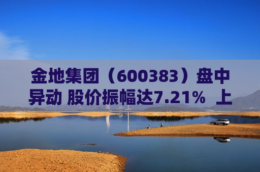 金地集团（600383）盘中异动 股价振幅达7.21%  上涨6.89%（08-08）