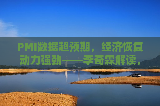 PMI数据超预期，经济恢复动力强劲——李奇霖解读，经济恢复动力强劲，李奇霖解读超预期PMI数据，李奇霖解读超预期PMI数据，经济恢复动力强劲