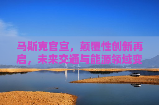 马斯克官宣，颠覆性创新再启，未来交通与能源领域变革瞩目，马斯克宣布未来交通与能源领域革新，颠覆性创新再掀热潮，马斯克宣布革新未来交通与能源领域，颠覆性创新引领变革热潮