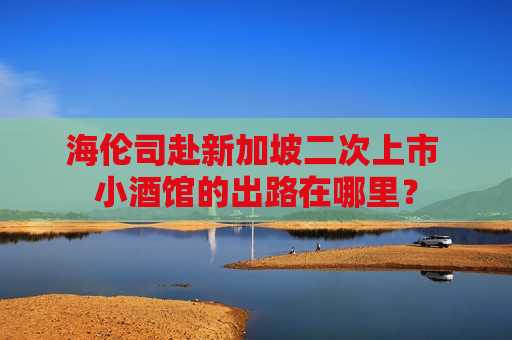 海伦司赴新加坡二次上市 小酒馆的出路在哪里？